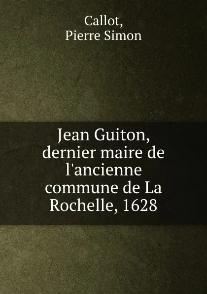 Обложка книги Jean Guiton, dernier maire de l.ancienne commune de La Rochelle, 1628, Pierre Simon Callot