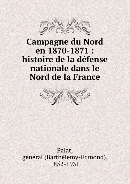 Обложка книги Campagne du Nord en 1870-1871 : histoire de la defense nationale dans le Nord de la France, Barthélemy-Edmond Palat