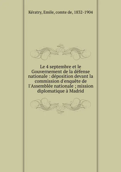 Обложка книги Le 4 septembre et le Gouvernement de la defense nationale : deposition devant la commission d.enquete de l.Assemblee nationale ; mission diplomatique a Madrid, Emile Kératry