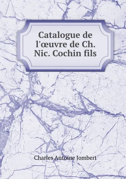 Обложка книги Catalogue de l.oeuvre de Ch. Nic. Cochin fils., Charles Antoine Jombert