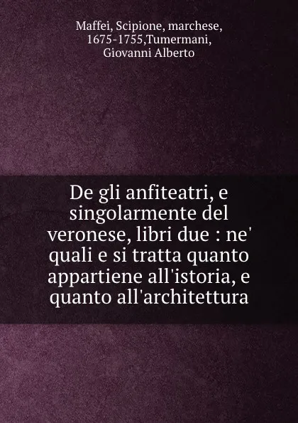 Обложка книги De gli anfiteatri, e singolarmente del veronese, libri due : ne. quali e si tratta quanto appartiene all.istoria, e quanto all.architettura, Scipione Maffei