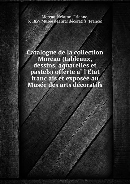 Обложка книги Catalogue de la collection Moreau (tableaux, dessins, aquarelles et pastels) offerte a l.Etat francais et exposee au Musee des arts decoratifs, Etienne Moreau-Nélaton