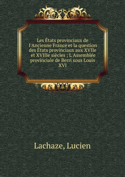 Обложка книги Les Etats provinciaux de l.Ancienne France et la question des Etats provinciaux aux XVIIe et XVIIIe siecles ; L.Assemblee provinciale de Berri sous Louis XVI, Lucien Lachaze