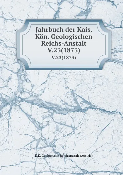 Обложка книги Jahrbuch der Kais. Kon. Geologischen Reichs-Anstalt. V.23(1873), K.K. Geologische Reichsanstalt Austria