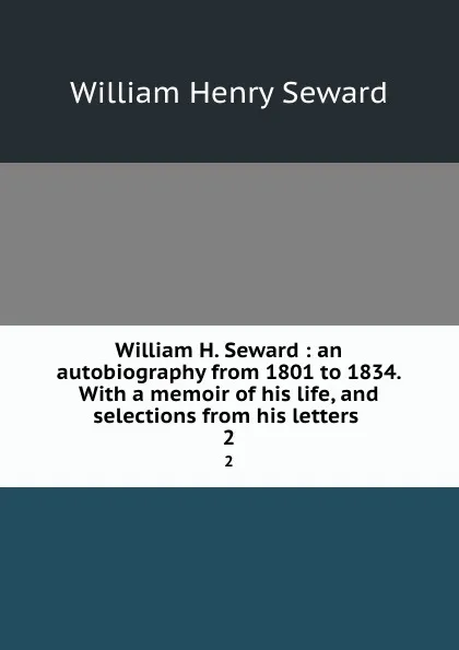 Обложка книги William H. Seward : an autobiography from 1801 to 1834. With a memoir of his life, and selections from his letters . 2, William Henry Seward