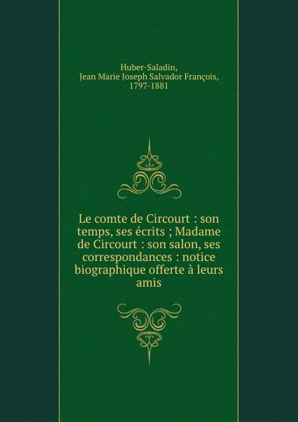 Обложка книги Le comte de Circourt : son temps, ses ecrits ; Madame de Circourt : son salon, ses correspondances : notice biographique offerte a leurs amis, Jean Marie Joseph Salvador François Huber-Saladin