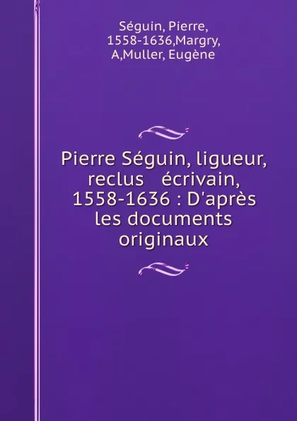 Обложка книги Pierre Seguin, ligueur, reclus . ecrivain, 1558-1636 : D.apres les documents originaux, Pierre Séguin