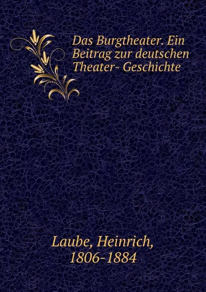 Обложка книги Das Burgtheater. Ein Beitrag zur deutschen Theater- Geschichte, Heinrich Laube