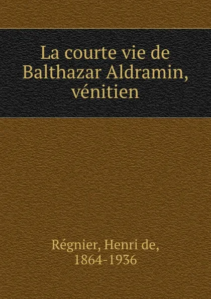 Обложка книги La courte vie de Balthazar Aldramin, venitien, Henri de Régnier