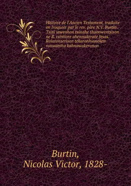 Обложка книги Histoire de l.Ancien Testament, traduite en Iroquois par le rev. pere N.V. Burtin . Tsini iawenhon tsinahe thaonwentsison ne R. tsiniiore ahennakerate Jesos. Roiatonserison tekaronhianeken ronwaniha kahnawakeronon, Nicolas Victor Burtin