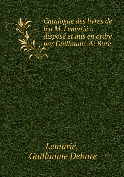 Обложка книги Catalogue des livres de feu M. Lemarie .: dispose et mis en ordre par Guillaume de Bure ., Guillaume Debure Lemarié