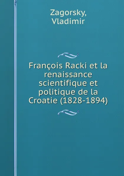 Обложка книги Francois Racki et la renaissance scientifique et politique de la Croatie (1828-1894), Vladimir Zagorsky