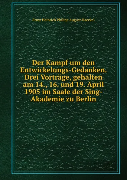 Обложка книги Der Kampf um den Entwickelungs-Gedanken. Drei Vortrage, gehalten am 14., 16. und 19. April 1905 im Saale der Sing-Akademie zu Berlin, Haeckel Ernst Heinrich