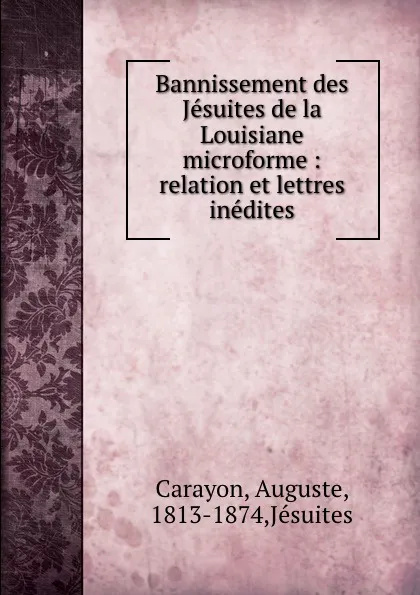 Обложка книги Bannissement des Jesuites de la Louisiane microforme : relation et lettres inedites, Auguste Carayon