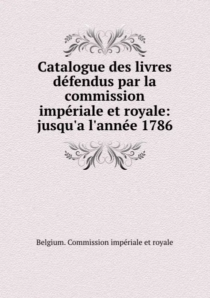 Обложка книги Catalogue des livres defendus par la commission imperiale et royale: jusqu.a l.annee 1786, Belgium. Commission impériale et royale