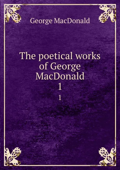 Обложка книги The poetical works of George MacDonald. 1, MacDonald George