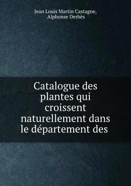 Обложка книги Catalogue des plantes qui croissent naturellement dans le departement des ., Jean Louis Martin Castagne