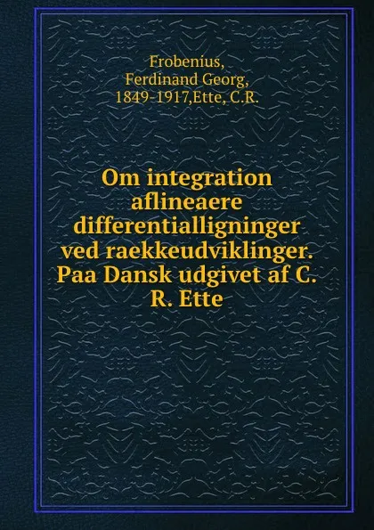 Обложка книги Om integration aflineaere differentialligninger ved raekkeudviklinger. Paa Dansk udgivet af C.R. Ette, Ferdinand Georg Frobenius