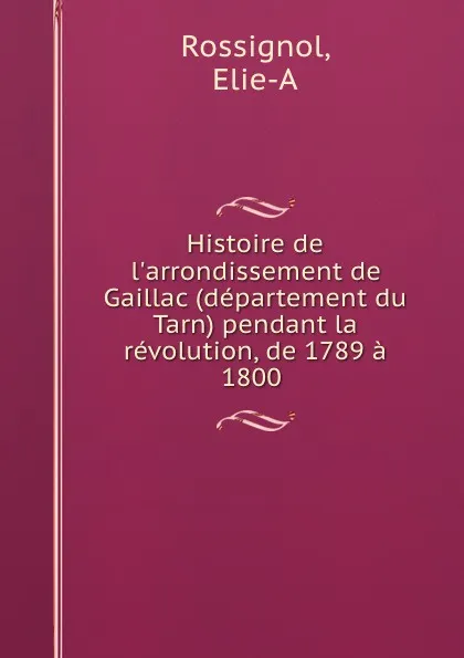 Обложка книги Histoire de l.arrondissement de Gaillac (departement du Tarn) pendant la revolution, de 1789 a 1800, Elie-A Rossignol