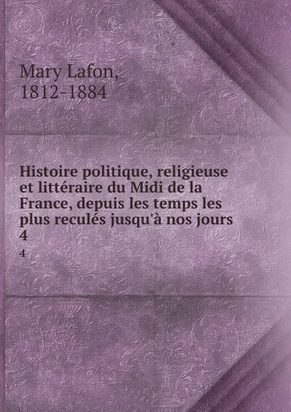 Обложка книги Histoire politique, religieuse et litteraire du Midi de la France, depuis les temps les plus recules jusqu.a nos jours. 4, Mary Lafon