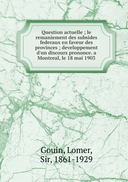 Обложка книги Question actuelle ; le remaniement des subsides federaux en faveur des provinces ; developpement d.un discours prononce. a Montreal, le 18 mai 1903, Lomer Gouin