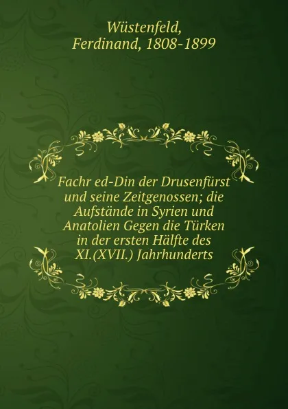 Обложка книги Fachr ed-Din der Drusenfurst und seine Zeitgenossen; die Aufstande in Syrien und Anatolien Gegen die Turken in der ersten Halfte des XI.(XVII.) Jahrhunderts, Ferdinand Wüstenfeld