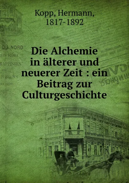 Обложка книги Die Alchemie in alterer und neuerer Zeit : ein Beitrag zur Culturgeschichte, Hermann Kopp