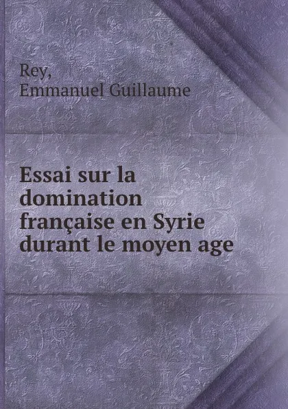 Обложка книги Essai sur la domination francaise en Syrie durant le moyen age, Emmanuel Guillaume Rey