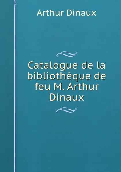 Обложка книги Catalogue de la bibliotheque de feu M. Arthur Dinaux, Arthur Dinaux