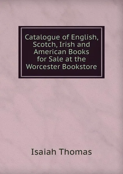 Обложка книги Catalogue of English, Scotch, Irish and American Books for Sale at the Worcester Bookstore, Isaiah Thomas