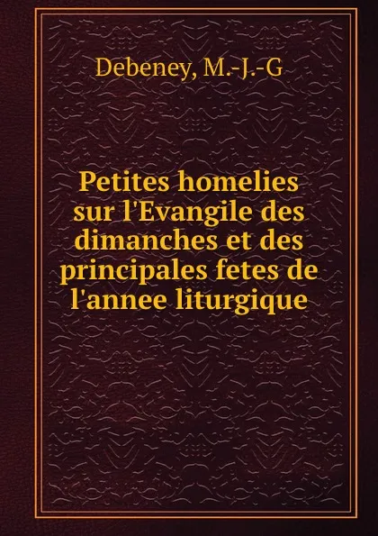 Обложка книги Petites homelies sur l.Evangile des dimanches et des principales fetes de l.annee liturgique, M.J. G. Debeney