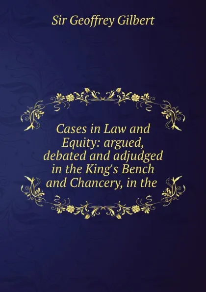 Обложка книги Cases in Law and Equity: argued, debated and adjudged in the King.s Bench and Chancery, in the ., Geoffrey Gilbert