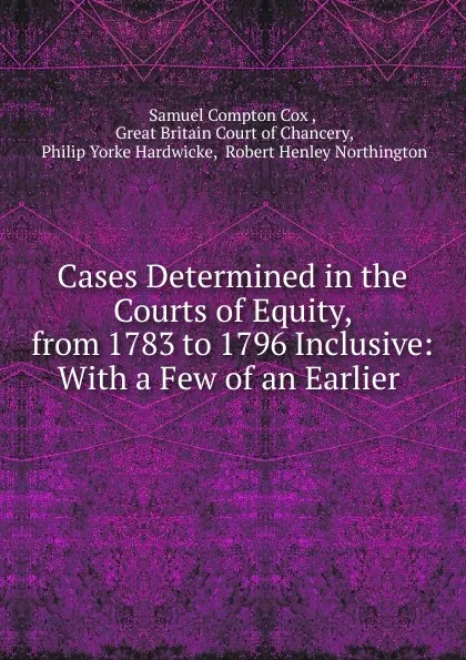 Обложка книги Cases Determined in the Courts of Equity, from 1783 to 1796 Inclusive: With a Few of an Earlier ., Samuel Compton Cox