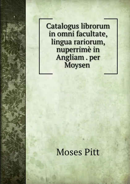 Обложка книги Catalogus librorum in omni facultate, . lingua rariorum, nuperrime in Angliam . per Moysen ., Moses Pitt