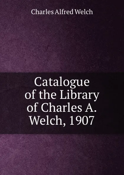 Обложка книги Catalogue of the Library of Charles A.Welch, 1907, Charles Alfred Welch