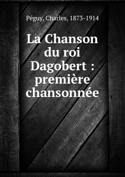 Обложка книги La Chanson du roi Dagobert : premiere chansonnee, Charles Péguy