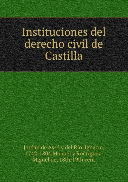 Обложка книги Instituciones del derecho civil de Castilla, Jordán de Assó y del Río