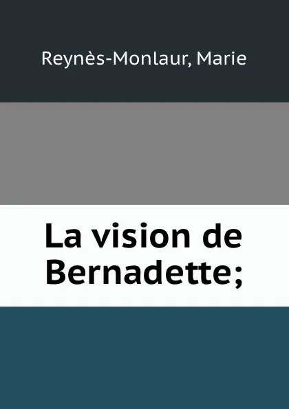 Обложка книги La vision de Bernadette;, Marie Reynès-Monlaur