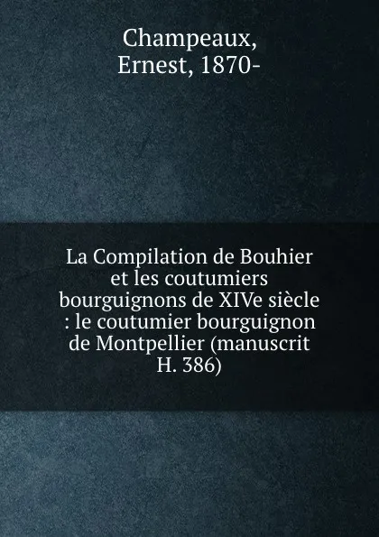 Обложка книги La Compilation de Bouhier et les coutumiers bourguignons de XIVe siecle : le coutumier bourguignon de Montpellier (manuscrit H. 386), Ernest Champeaux