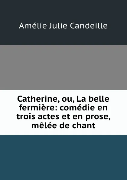 Обложка книги Catherine, ou, La belle fermiere: comedie en trois actes et en prose, melee de chant, Amélie Julie Candeille