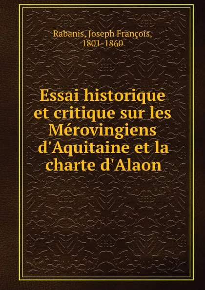 Обложка книги Essai historique et critique sur les Merovingiens d.Aquitaine et la charte d.Alaon, Joseph François Rabanis