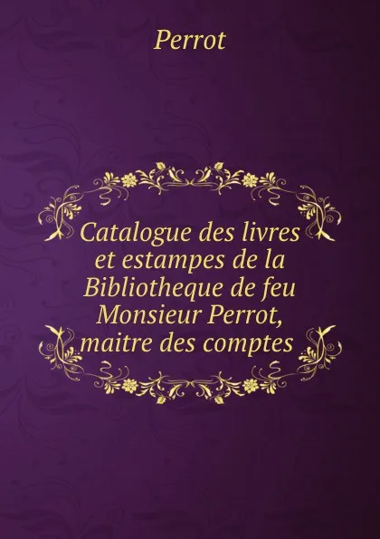 Обложка книги Catalogue des livres et estampes de la Bibliotheque de feu Monsieur Perrot, maitre des comptes ., Perrot