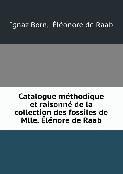 Обложка книги Catalogue methodique et raisonne de la collection des fossiles de Mlle. Elenore de Raab, Ignaz Born