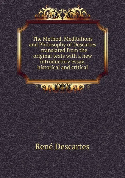 Обложка книги The Method, Meditations and Philosophy of Descartes : translated from the original texts with a new introductory essay, historical and critical, René Descartes