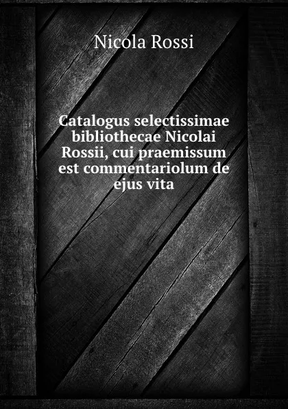 Обложка книги Catalogus selectissimae bibliothecae Nicolai Rossii, cui praemissum est commentariolum de ejus vita., Nicola Rossi