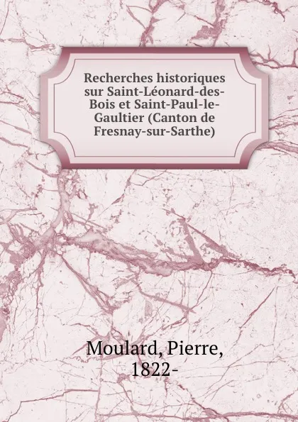 Обложка книги Recherches historiques sur Saint-Leonard-des-Bois et Saint-Paul-le-Gaultier (Canton de Fresnay-sur-Sarthe), Pierre Moulard