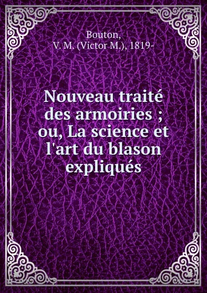 Обложка книги Nouveau traite des armoiries ; ou, La science et l.art du blason expliques, Victor M. Bouton