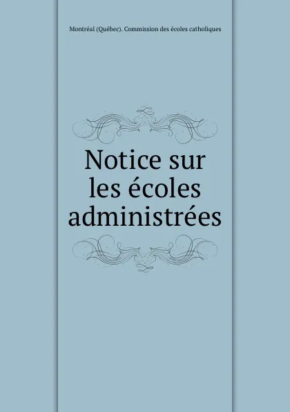 Обложка книги Notice sur les ecoles administrees, Montréal Québec Commission des écoles catholiques