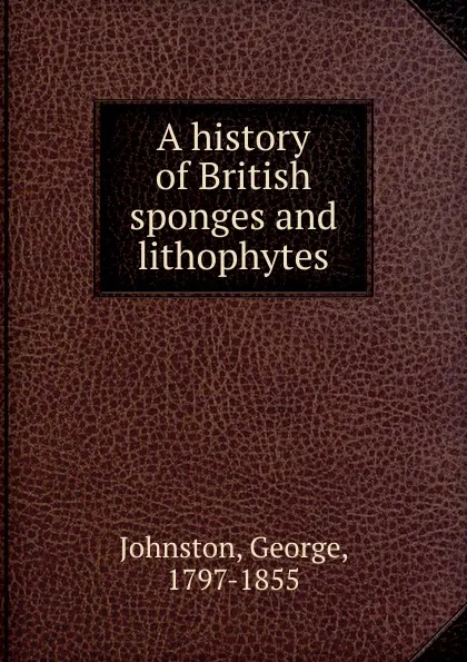 Обложка книги A history of British sponges and lithophytes, George Johnston