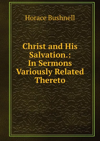 Обложка книги Christ and His Salvation.: In Sermons Variously Related Thereto, Horace Bushnell